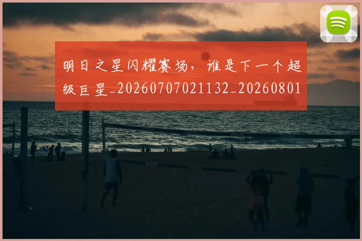 明日之星闪耀赛场，谁是下一个超级巨星_20260707021132_20260801160830