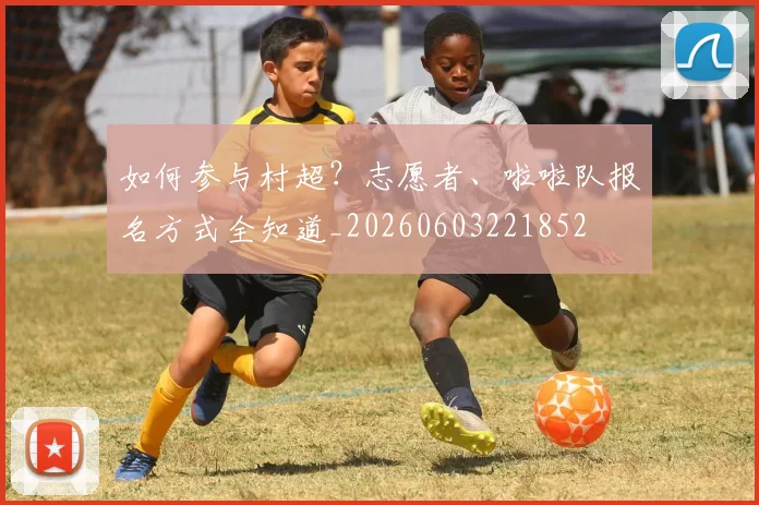 如何参与村超？志愿者、啦啦队报名方式全知道_20260603221852
