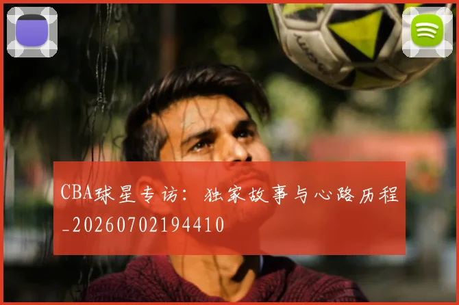 CBA球星专访:独家故事与心路历程_20260702194410