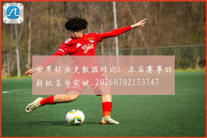 世界杯历史数据对比:本届赛事的新纪录与突破_20260702173747