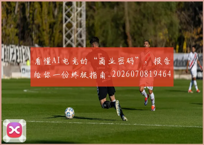 看懂AI电竞的“商业密码”，报告给你一份终极指南_20260708194647