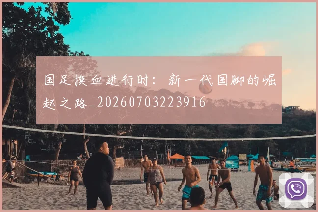 国足换血进行时:新一代国脚的崛起之路_20260703223916