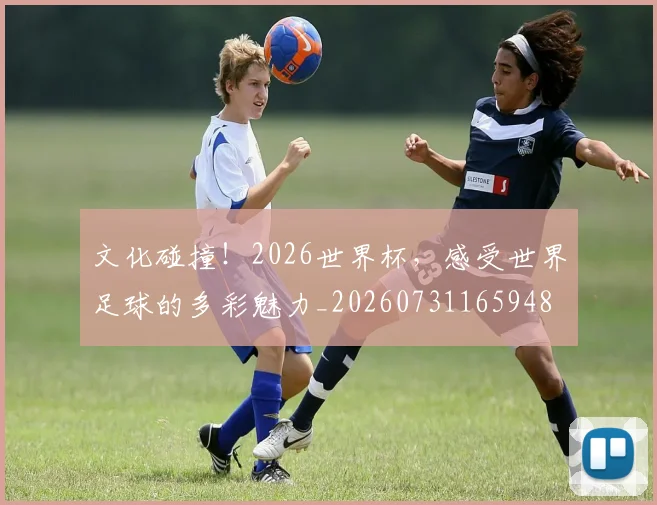 文化碰撞！2026世界杯，感受世界足球的多彩魅力_20260731165948