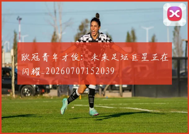 欧冠青年才俊：未来足坛巨星正在闪耀_20260707152039