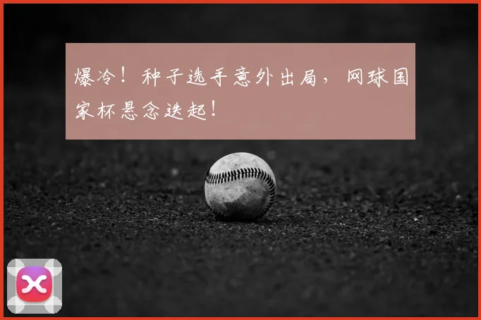 爆冷！种子选手意外出局，网球国家杯悬念迭起！