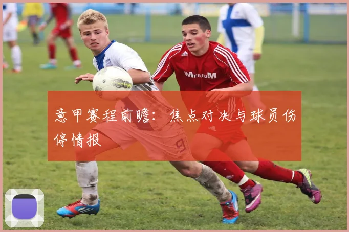 意甲赛程前瞻:焦点对决与球员伤停情报