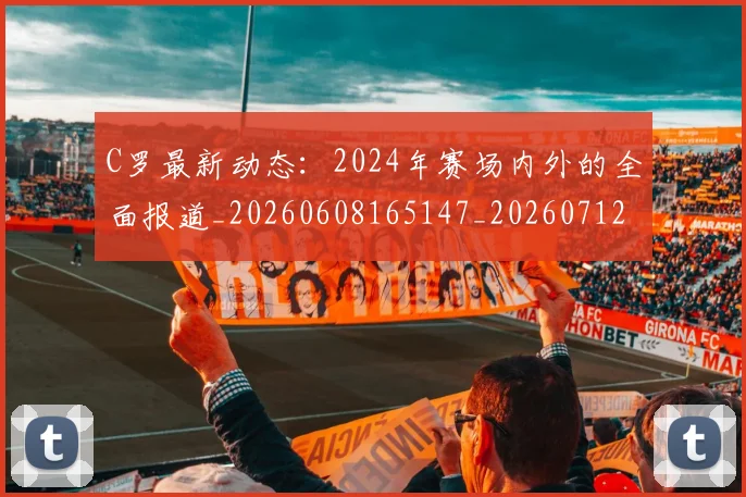 C罗最新动态：2024年赛场内外的全面报道_20260608165147_20260712051657
