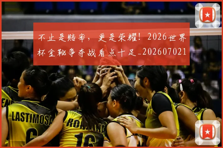 不止是赔率，更是荣耀！2026世界杯金靴争夺战看点十足_20260702173550