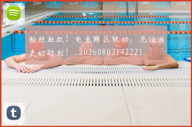 粉丝狂欢！电竞跨区联动，见证历史的时刻！_20260803142221