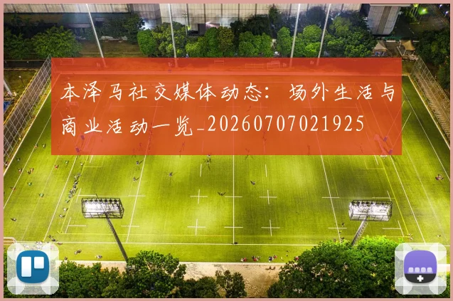 本泽马社交媒体动态：场外生活与商业活动一览_20260707021925