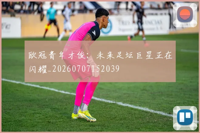 欧冠青年才俊:未来足坛巨星正在闪耀_20260707152039