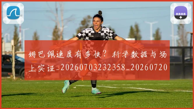 姆巴佩速度有多快？科学数据与场上实证_20260703232358_20260720191047