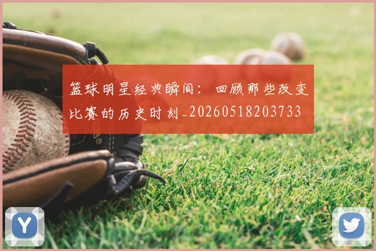 篮球明星经典瞬间:回顾那些改变比赛的历史时刻_20260518203733