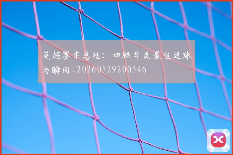 英超赛季总结：回顾年度最佳进球与瞬间_20260529200546