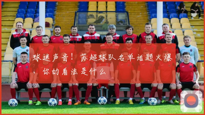 球迷声音!苏超球队名单话题火爆,你的看法是什么