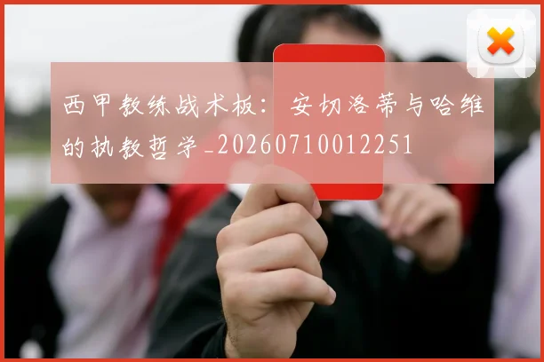 西甲教练战术板:安切洛蒂与哈维的执教哲学_20260710012251
