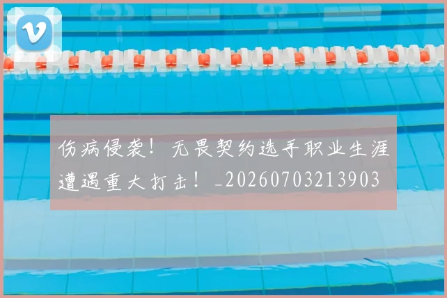 伤病侵袭!无畏契约选手职业生涯遭遇重大打击!_20260703213903