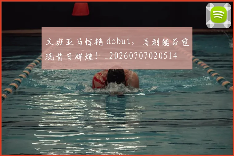 文班亚马惊艳 debut，马刺能否重现昔日辉煌！_20260707020514
