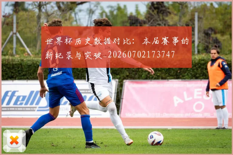 世界杯历史数据对比：本届赛事的新纪录与突破_20260702173747