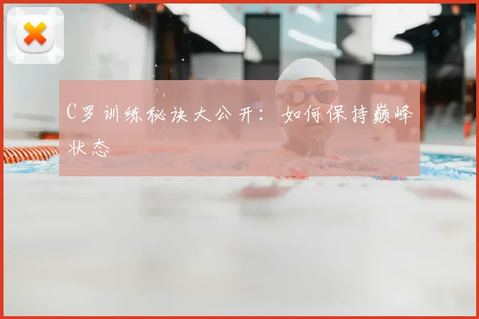 C罗训练秘诀大公开：如何保持巅峰状态