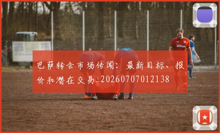 巴萨转会市场传闻：最新目标、报价和潜在交易_20260707012138