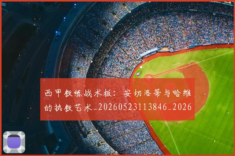 西甲教练战术板:安切洛蒂与哈维的执教艺术_20260523113846_20260710012254