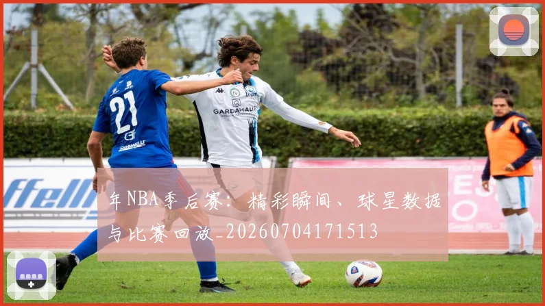 年NBA季后赛：精彩瞬间、球星数据与比赛回放_20260704171513