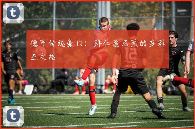 德甲传统豪门:拜仁慕尼黑的多冠王之路