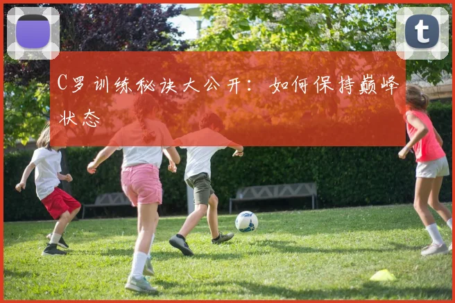 C罗训练秘诀大公开:如何保持巅峰状态