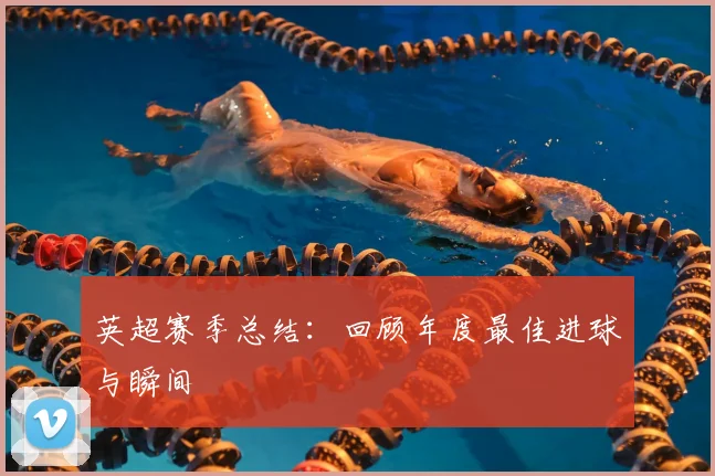 英超赛季总结:回顾年度最佳进球与瞬间