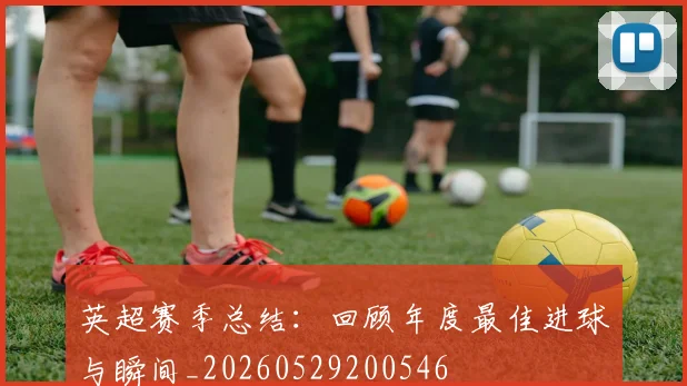 英超赛季总结：回顾年度最佳进球与瞬间_20260529200546