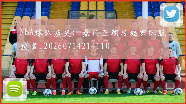 NBA球队历史：豪门王朝与经典队服故事_20260714214110