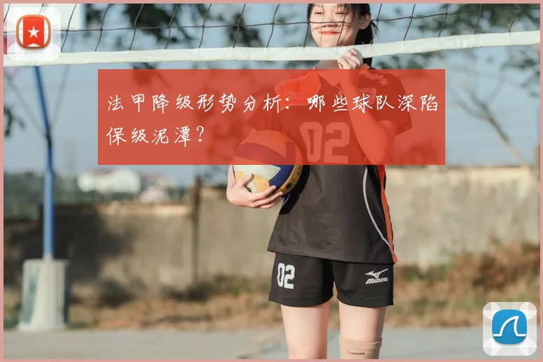 法甲降级形势分析：哪些球队深陷保级泥潭？