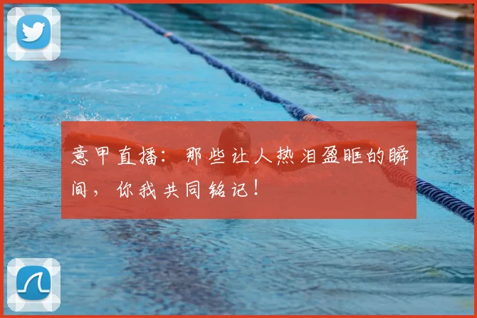 意甲直播:那些让人热泪盈眶的瞬间,你我共同铭记!