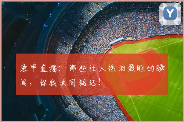 意甲直播:那些让人热泪盈眶的瞬间,你我共同铭记!