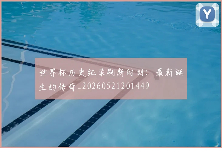世界杯历史纪录刷新时刻：最新诞生的传奇_20260521201449