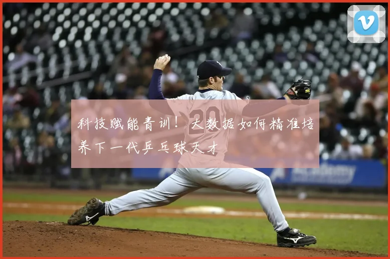 科技赋能青训!大数据如何精准培养下一代乒乓球天才