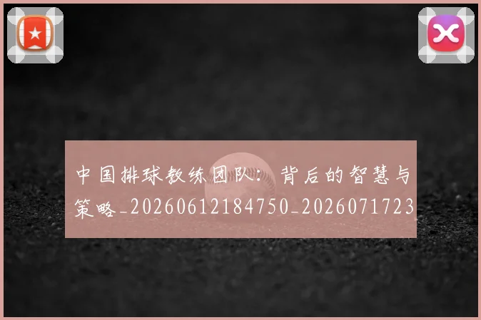 中国排球教练团队：背后的智慧与策略_20260612184750_20260717234325