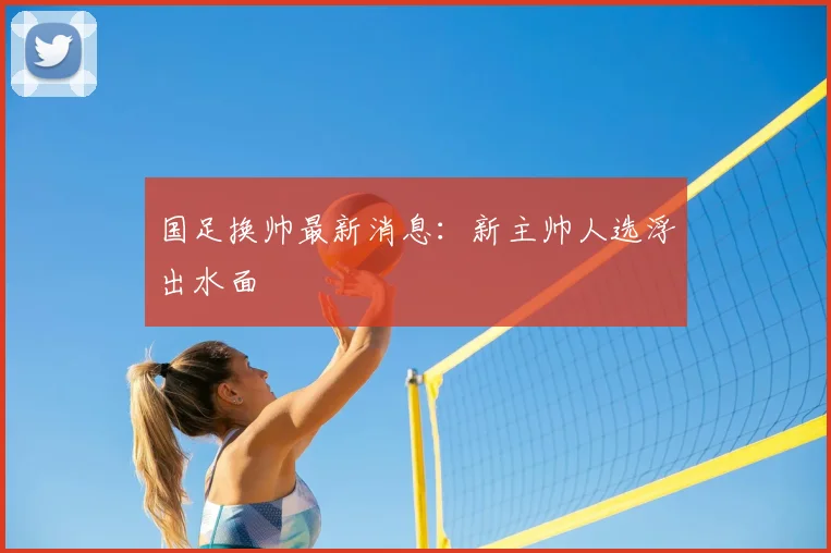 国足换帅最新消息：新主帅人选浮出水面