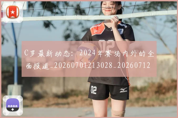 C罗最新动态：2024年赛场内外的全面报道_20260701213028_20260712051700