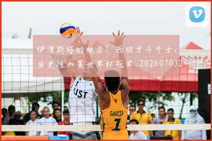 伊涅斯塔的绝杀！西班牙斗牛士，历史性加冕世界杯冠军_20260703213729_20260718003052