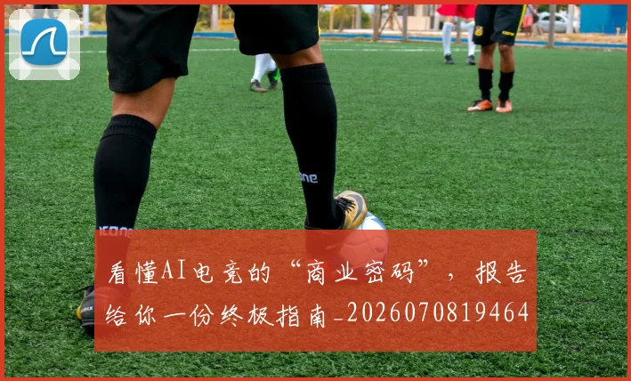 看懂AI电竞的“商业密码”，报告给你一份终极指南_20260708194647