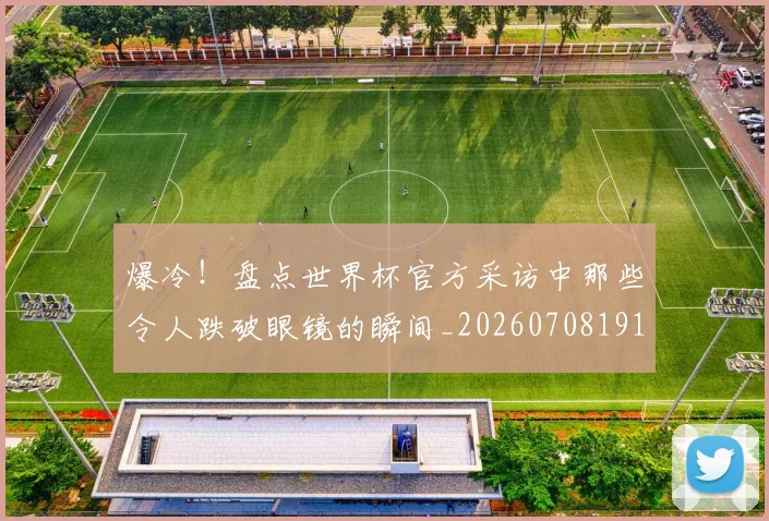 爆冷！盘点世界杯官方采访中那些令人跌破眼镜的瞬间_20260708191003_20260802155346