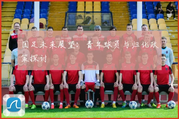 国足未来展望：青年球员与归化政策探讨