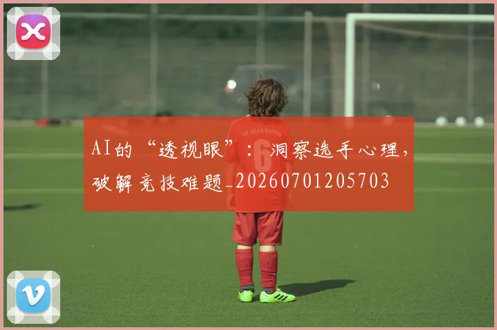 AI的“透视眼”：洞察选手心理，破解竞技难题_20260701205703
