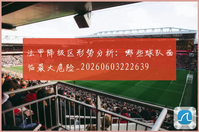 法甲降级区形势分析:哪些球队面临最大危险_20260603222639