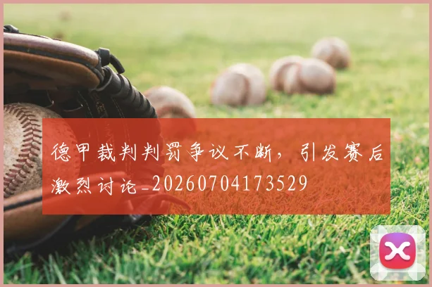 德甲裁判判罚争议不断，引发赛后激烈讨论_20260704173529