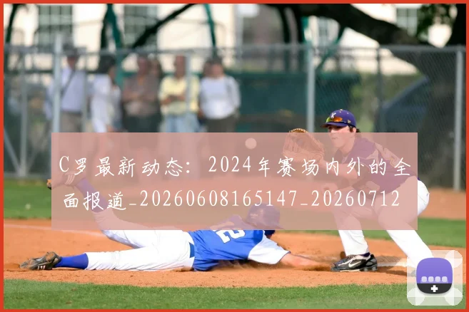 C罗最新动态：2024年赛场内外的全面报道_20260608165147_20260712051657