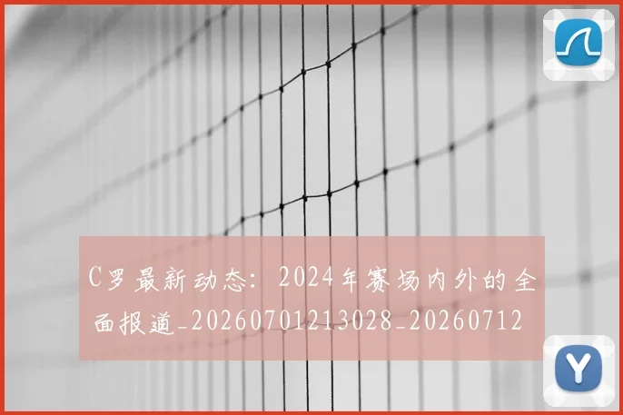C罗最新动态：2024年赛场内外的全面报道_20260701213028_20260712051700