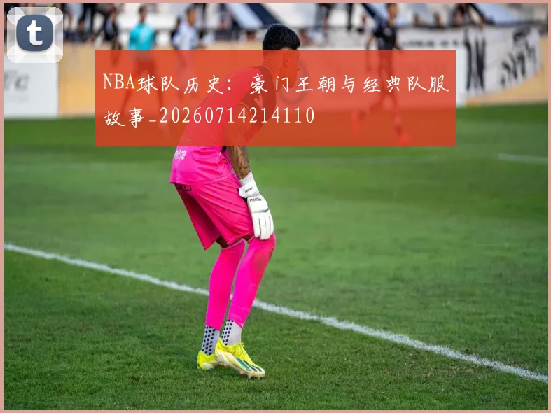 NBA球队历史:豪门王朝与经典队服故事_20260714214110